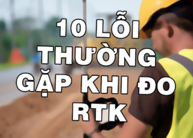 10 LỖI THƯỜNG GẶP KHI ĐO RTK KHIẾN KẾT QUẢ KHÔNG CHÍNH XÁC